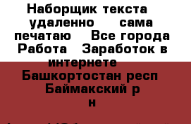 Наборщик текста  (удаленно ) - сама печатаю  - Все города Работа » Заработок в интернете   . Башкортостан респ.,Баймакский р-н